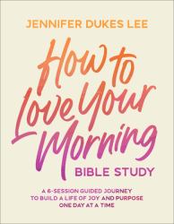 How to Love Your Morning Bible Study : A 6-Session Guided Journey to Build a Life of Joy and Purpose One Day at a Time