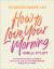 How to Love Your Morning Bible Study : A 6-Session Guided Journey to Build a Life of Joy and Purpose One Day at a Time