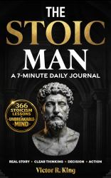 The Stoic Man - a 7-Minute Daily Journal : 366 Modern Stoicism Lessons to Eliminate Negative Thinking, Build Emotional Intelligence, and Develop the Mental Toughness of the Unbreakable Man