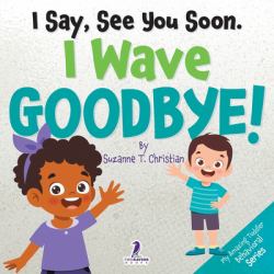 I Say, See You Soon. I Wave Goodbye! : An Affirmation-Themed Book for Toddlers about Saying Goodbye (Ages 2-4)