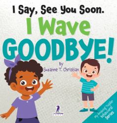 I Say, See You Soon. I Wave Goodbye! : An Affirmation-Themed Book for Toddlers about Saying Goodbye (Ages 2-4)