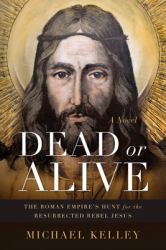 Dead or Alive : The Roman Empire's Hunt for the Resurrected Rebel Jesus