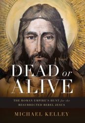 Dead or Alive : The Roman Empire's Hunt for the Resurrected Rebel Jesus