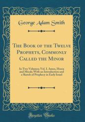 The Book of the Twelve Prophets, Commonly Called the Minor : In Two Volumes; Vol. I. Amos, Hosea and Micah; with an Introduction and a Sketch of Prophecy in Early Israel (Classic Reprint)