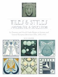 Tiles and Styles--Jugendstil and Secession : Art Nouveau and Arts and Crafts Design in German and Central European Decorative Tiles, 1895-1935