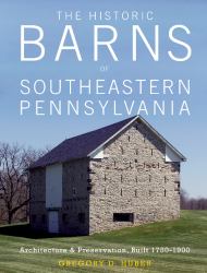 The Historic Barns of Southeastern Pennsylvania : Architecture and Preservation, Built 1750-1900