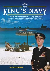 King's Navy : Fleet Admiral Ernest J. King and the Rise of American Sea Power, 1897-1947