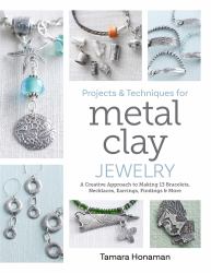 Projects and Techniques for Metal Clay Jewelry : A Creative Approach to Making 13 Bracelets, Necklaces, Earrings, Findings and More