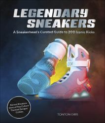 Legendary Sneakers : A Curated Guide to 200 Iconic Kicks: Record Breakers, Stars of Pop Culture, Themed Designs, Collabs