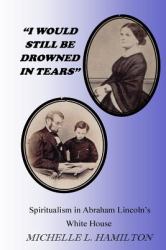 I Would Still Be Drowned in Tears : Spiritualism in Abraham Lincoln's White House