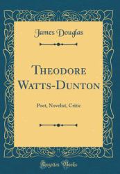 Theodore Watts-Dunton : Poet, Novelist, Critic (Classic Reprint)