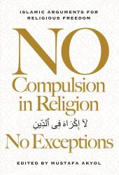 No Compulsion in Religion No Exceptions : Islamic Arguments for Religious Freedom