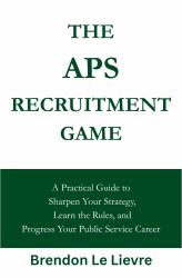 The APS Recruitment Game : A Practical Guide to Sharpen Your Strategy, Learn the Rules, and Progress Your Public Service Career