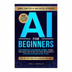 AI for Beginners : Grasp Generative AI and Machine Learning, Advance Your Career, and Understand the Ethical Implications of Artificial Intelligence in Just 31 Days