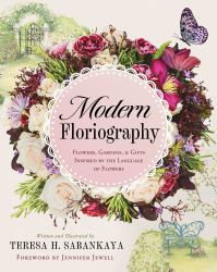 Modern Floriography : Flowers, Gardens, and Gifts Inspired by the Language of Flowers