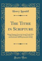 The Tithe in Scripture : Being Chapters from the Sacred Tenth with a; Revised Bibliography on Tithe-Paying and Systematic and Proportionate Giving (Classic Reprint)