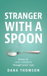 Stranger with a Spoon : Stories of Long Goodbyes Through Carers' Eyes