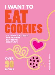 I Want to Eat Cookies : 75 Recipes to Keep Your Cookie Jar Stocked Year-Round