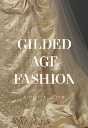 Gilded Age Fashion : More Than 50 Iconic Looks and the Stories Behind Them