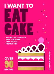 I Want to Eat Cake : Over 90 Recipes for Snacking, Celebrating, and Everything in Between