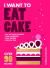 I Want to Eat Cake : Over 90 Recipes for Snacking, Celebrating, and Everything in Between