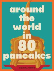 Around the World in 80 Pancakes : For Breakfast, Lunch, and Dinner, and from Sweet Crêpes to Savory Seafood Okonomiyaki, Pancakes to Suit Any Occasion and Any Appetite