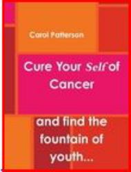 Cure Your Self of Cancer : And find the fountain of youth at the same Time...