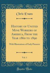 History of United Mine Workers of America, from the Year 1860 to 1890, Vol. 1 : With Illustrations of Early Pioneers (Classic Reprint)