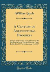 A Century of Agricultural Progress : Being One Hundred Years' History of the Bath and West of England Society, from Its Birth in 1777 to Its Centenary in 1877 (Classic Reprint)