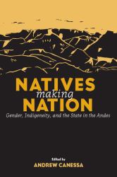 Natives Making Nation : Gender, Indigeneity, and the State in the Andes