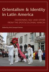 Orientalism & Identity in Latin America : Fashioning Self and Other from the (Post)Colonial Margin
