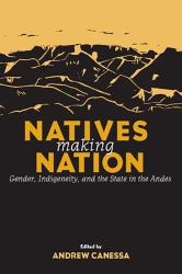 Natives Making Nation : Gender, Indigeneity, and the State in the Andes