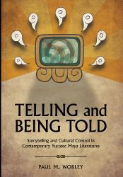 Telling and Being Told : Storytelling and Cultural Control in Contemporary Yucatec Maya Literatures