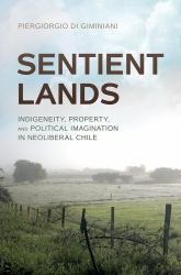 Sentient Lands : Indigeneity, Property, and Political Imagination in Neoliberal Chile