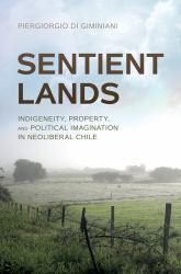Sentient Lands : Indigeneity, Property, and Political Imagination in Neoliberal Chile
