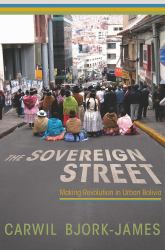 The Sovereign Street : Making Revolution in Urban Bolivia