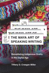 The Maya Art of Speaking Writing : Remediating Indigenous Orality in the Digital Age