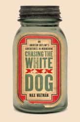 Chasing the White Dog : An Amateur Outlaw's Adventures in Moonshine