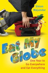 Eat My Globe : One Year to Go Everywhere and Eat Everything