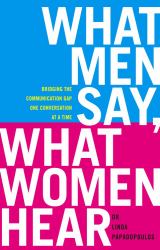 What Men Say, What Women Hear : Bridging the Communication Gap One Conversation at a Time