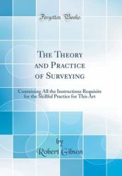 The Theory and Practice of Surveying : Containing All the Instructions Requisite for the Skillful Practice for This Art (Classic Reprint)