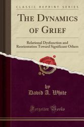 The Dynamics of Grief : Relational Dysfunction and Reorientation Toward Significant Others (Classic Reprint)