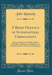 A Brief Defence of Supernatural Christianity : Being a Review of the Philosophical Principles and Historical Arguments of the Book Entitled Supernatural Religion; (Classic Reprint)