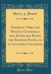 Tramping Through Mexico, Guatemala and Honduras Being the Random Notes, of an Incurable Vagabond (Classic Reprint)