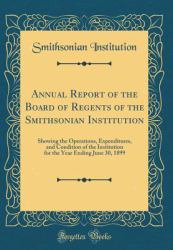 Annual Report of the Board of Regents of the Smithsonian Institution : Showing the Operations, Expenditures, and Condition of the Institution for the Year Ending June 30, 1899 (Classic Reprint)