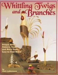 Whittling Twigs and Branches : Unique Birds, Flowers, Trees, and More from Easy-to-Find Wood
