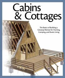 Cabins and Cottages : The Basics of Building a Getaway Retreat for Hunting, Camping, and Rustic Living