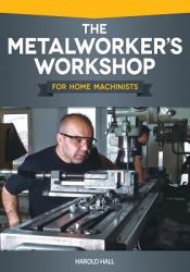 The Metalworker's Workshop for Home Machinists : For Home Machinists