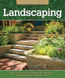 Landscaping : The DIY Guide to Planning, Planting, and Building a Better Yard