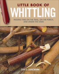 Little Book of Whittling Gift Edition : Passing Time on the Trail, on the Porch, and under the Stars